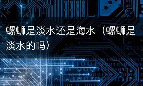 螺蛳是淡水还是海水（螺蛳是淡水的吗）