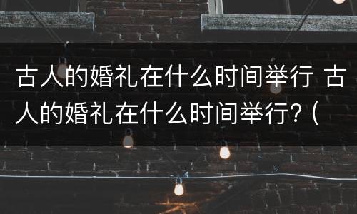古人的婚礼在什么时间举行 古人的婚礼在什么时间举行? (