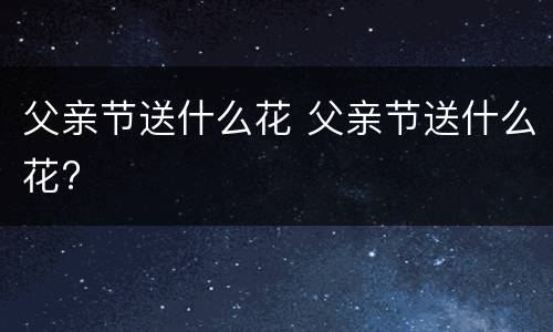 父亲节送什么花 父亲节送什么花?