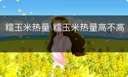 糯玉米热量 糯玉米热量高不高