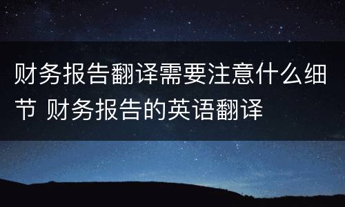 财务报告翻译需要注意什么细节 财务报告的英语翻译