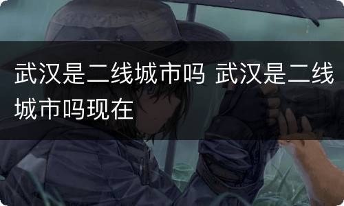 武汉是二线城市吗 武汉是二线城市吗现在