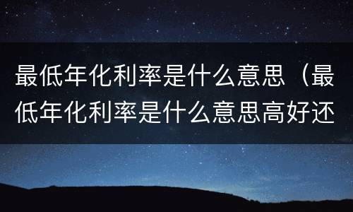 最低年化利率是什么意思（最低年化利率是什么意思高好还是低好）