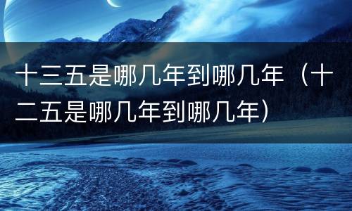 十三五是哪几年到哪几年（十二五是哪几年到哪几年）