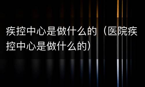 疾控中心是做什么的（医院疾控中心是做什么的）