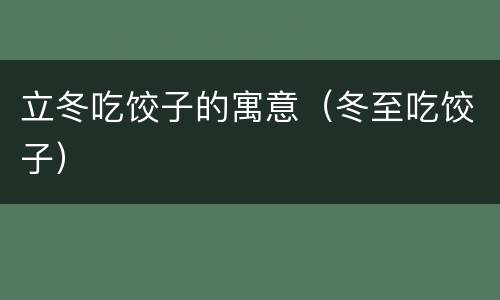 立冬吃饺子的寓意（冬至吃饺子）