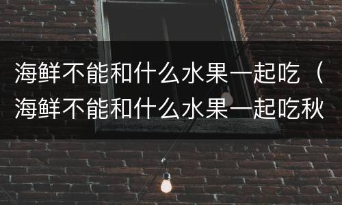 海鲜不能和什么水果一起吃（海鲜不能和什么水果一起吃秋葵不能和什么一起吃）