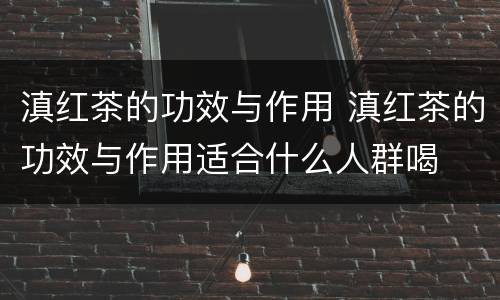 滇红茶的功效与作用 滇红茶的功效与作用适合什么人群喝