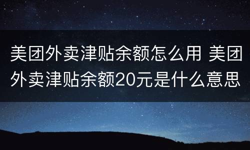 美团外卖津贴余额怎么用 美团外卖津贴余额20元是什么意思