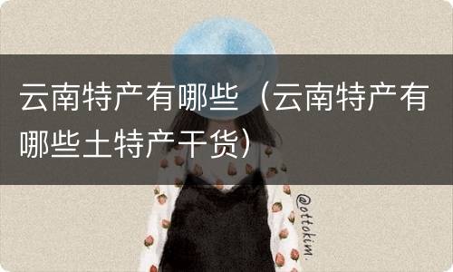 云南特产有哪些（云南特产有哪些土特产干货）