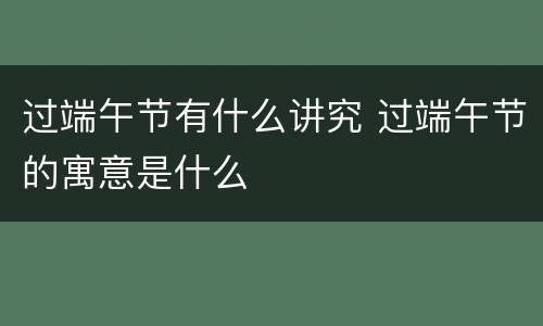 过端午节有什么讲究 过端午节的寓意是什么