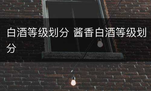 白酒等级划分 酱香白酒等级划分
