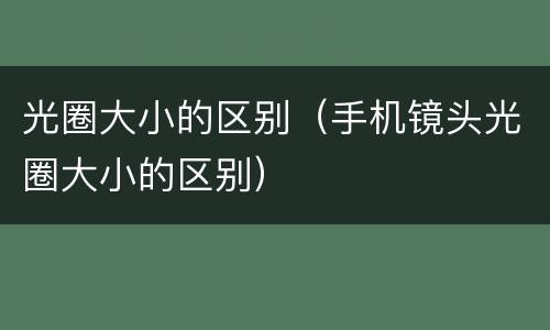 光圈大小的区别（手机镜头光圈大小的区别）