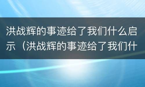 洪战辉的事迹给了我们什么启示（洪战辉的事迹给了我们什么启示?）