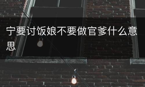 宁要讨饭娘不要做官爹什么意思