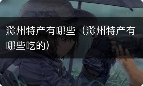 滁州特产有哪些（滁州特产有哪些吃的）