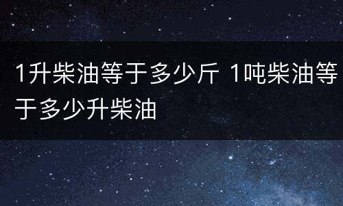 1升柴油等于多少斤 1吨柴油等于多少升柴油