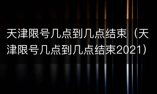 天津限号几点到几点结束（天津限号几点到几点结束2021）