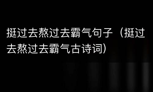 挺过去熬过去霸气句子（挺过去熬过去霸气古诗词）
