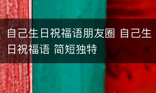 自己生日祝福语朋友圈 自己生日祝福语 简短独特