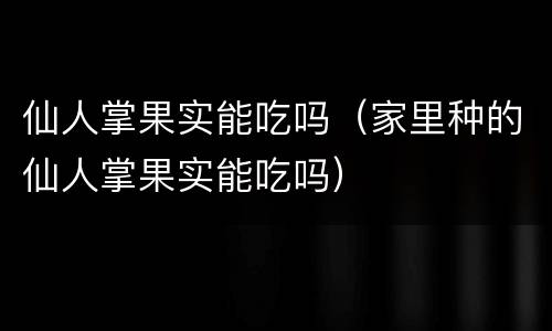 仙人掌果实能吃吗（家里种的仙人掌果实能吃吗）