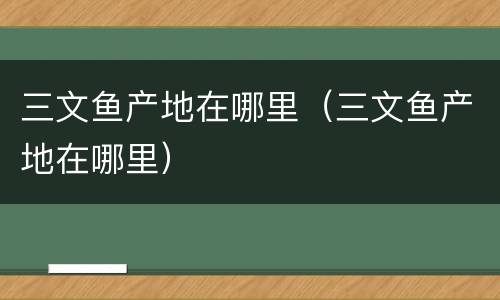 三文鱼产地在哪里(三文鱼产地在哪里)