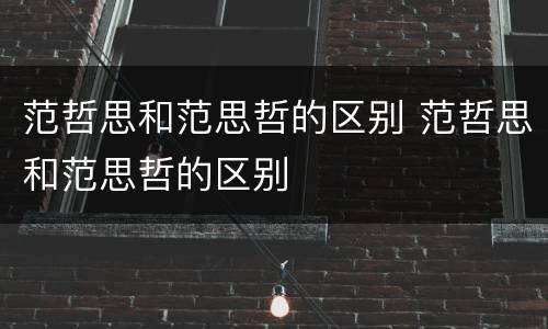 范哲思和范思哲的区别 范哲思和范思哲的区别