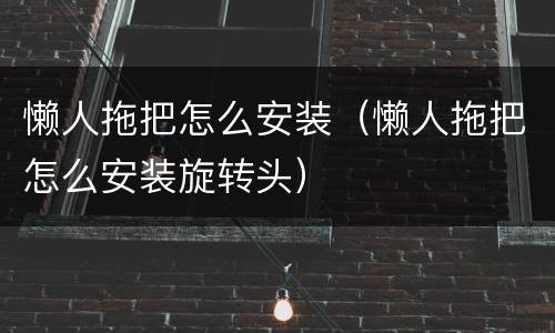 懒人拖把怎么安装（懒人拖把怎么安装旋转头）
