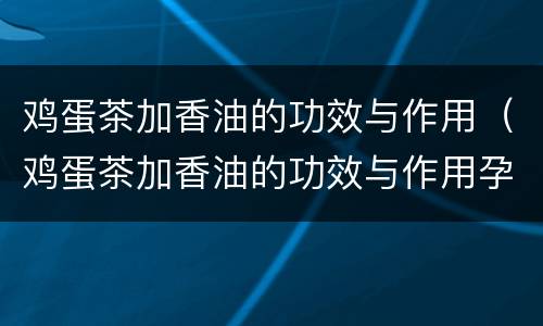 鸡蛋茶加香油的功效与作用(鸡蛋茶加香油的功效与作用孕妇可以喝吗)