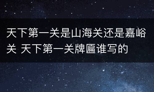 天下第一关是山海关还是嘉峪关 天下第一关牌匾谁写的