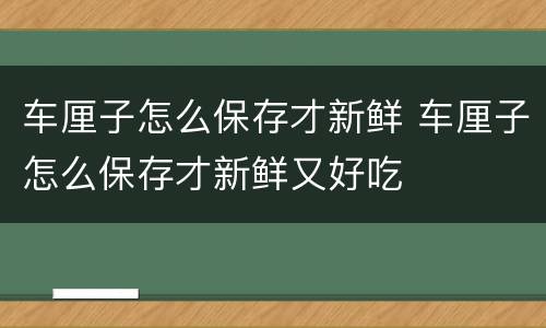 车厘子怎么保存才新鲜 车厘子怎么保存才新鲜又好吃