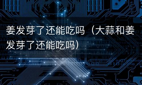 姜发芽了还能吃吗（大蒜和姜发芽了还能吃吗）