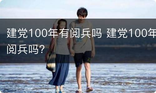 建党100年有阅兵吗 建党100年阅兵吗?