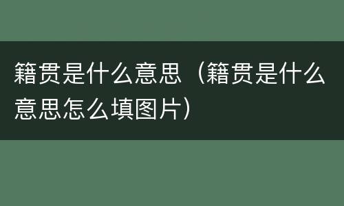 籍贯是什么意思（籍贯是什么意思怎么填图片）