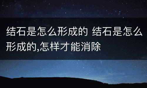 结石是怎么形成的 结石是怎么形成的,怎样才能消除