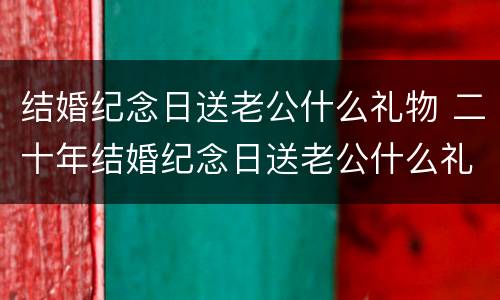 结婚纪念日送老公什么礼物 二十年结婚纪念日送老公什么礼物