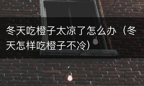 冬天吃橙子太凉了怎么办（冬天怎样吃橙子不冷）
