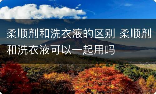 柔顺剂和洗衣液的区别 柔顺剂和洗衣液可以一起用吗