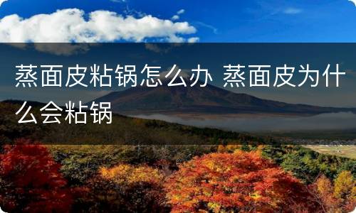 蒸面皮粘锅怎么办 蒸面皮为什么会粘锅