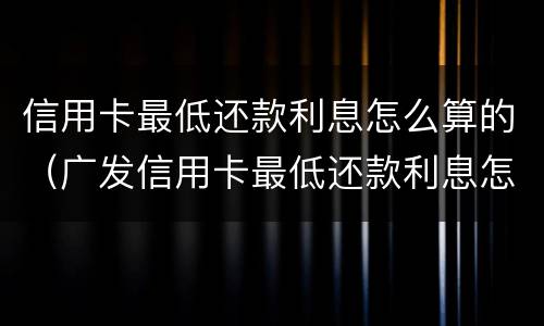 信用卡最低还款利息怎么算的（广发信用卡最低还款利息怎么算的）