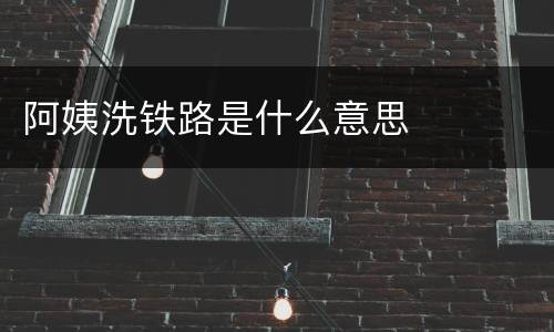 阿姨洗铁路是什么意思