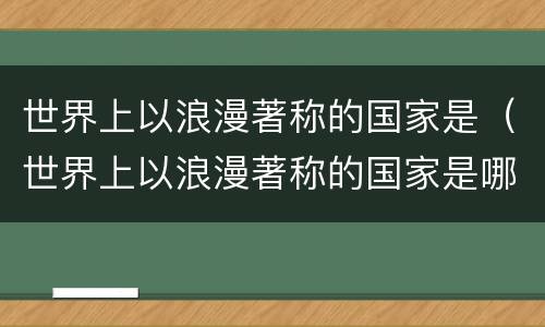 世界上以浪漫著称的国家是（世界上以浪漫著称的国家是哪国）