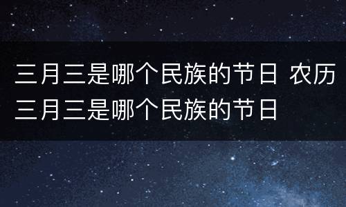 三月三是哪个民族的节日 农历三月三是哪个民族的节日