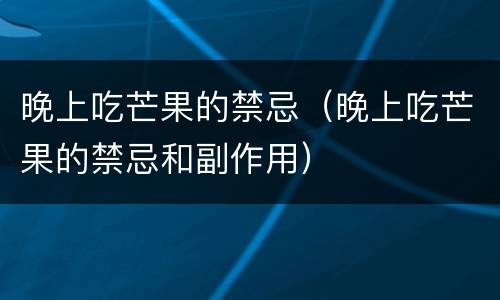 晚上吃芒果的禁忌（晚上吃芒果的禁忌和副作用）