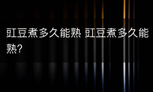 豇豆煮多久能熟 豇豆煮多久能熟?