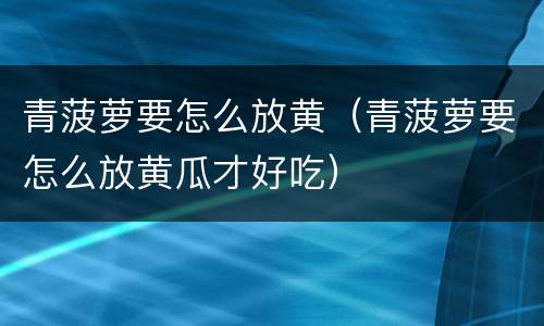 青菠萝要怎么放黄（青菠萝要怎么放黄瓜才好吃）