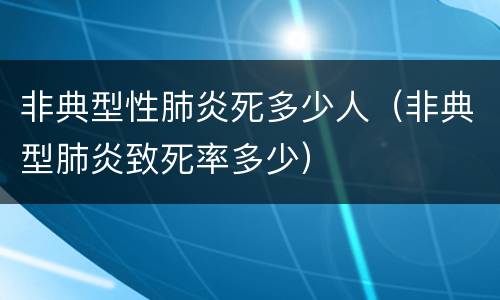非典型性肺炎死多少人(非典型肺炎致死率多少)