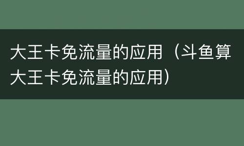 大王卡免流量的应用（斗鱼算大王卡免流量的应用）