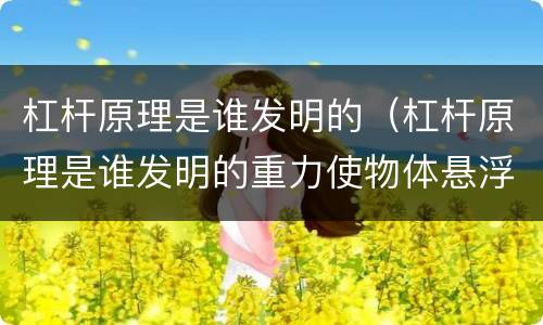 杠杆原理是谁发明的（杠杆原理是谁发明的重力使物体悬浮）