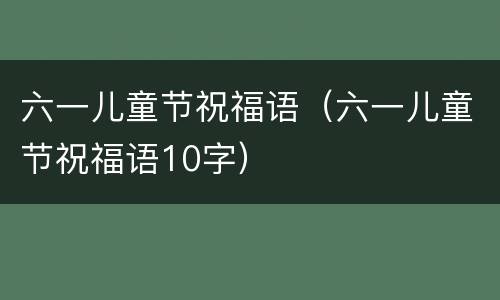 六一儿童节祝福语（六一儿童节祝福语10字）